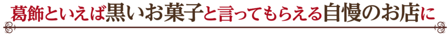 葛飾といえば黒いお菓子と言ってもらえる自慢のお店に