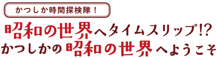 かつしか時間探検隊！昭和の世界へタイムスリップ！？かつしかの昭和の世界へようこそ